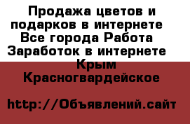 Продажа цветов и подарков в интернете - Все города Работа » Заработок в интернете   . Крым,Красногвардейское